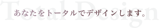 あなたをトータルでデザインします。