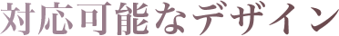 対応可能なデザイン